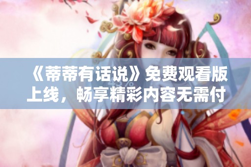 《蒂蒂有话说》免费观看版上线，畅享精彩内容无需付费