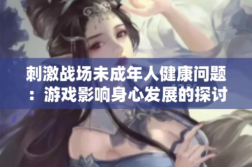 刺激战场未成年人健康问题：游戏影响身心发展的探讨与思考