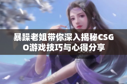 暴躁老姐带你深入揭秘CSGO游戏技巧与心得分享