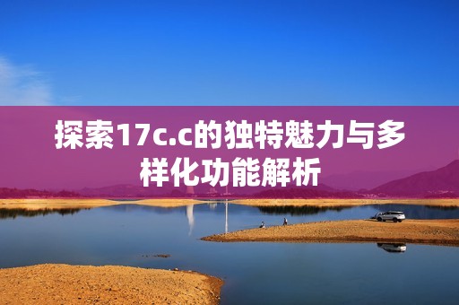 探索17c.c的独特魅力与多样化功能解析