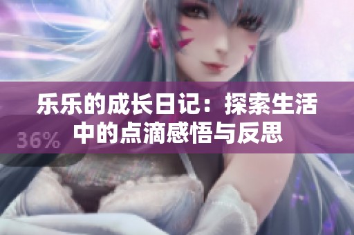 乐乐的成长日记：探索生活中的点滴感悟与反思