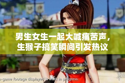 男生女生一起大喊痛苦声，生猴子搞笑瞬间引发热议