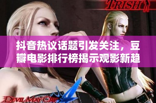抖音热议话题引发关注，豆瓣电影排行榜揭示观影新趋势