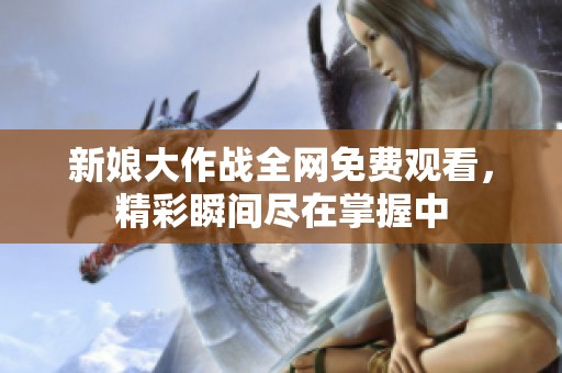 新娘大作战全网免费观看，精彩瞬间尽在掌握中
