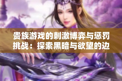 贵族游戏的刺激博弈与惩罚挑战：探索黑暗与欲望的边界