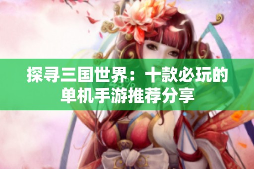 探寻三国世界：十款必玩的单机手游推荐分享