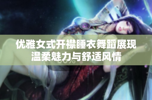 优雅女式开襟睡衣舞蹈展现温柔魅力与舒适风情