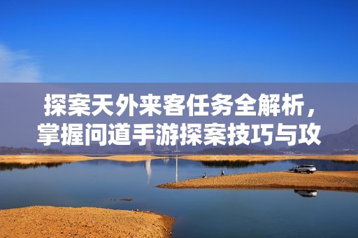 探案天外来客任务全解析，掌握问道手游探案技巧与攻略