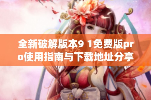 全新破解版本9 1免费版pro使用指南与下载地址分享