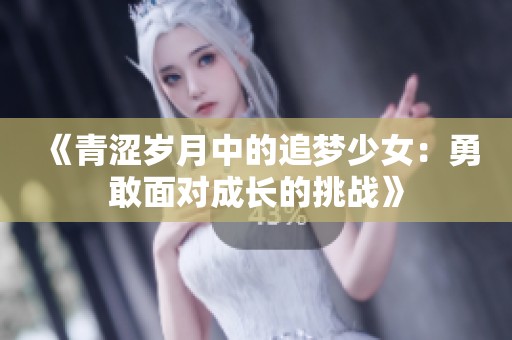 《青涩岁月中的追梦少女：勇敢面对成长的挑战》