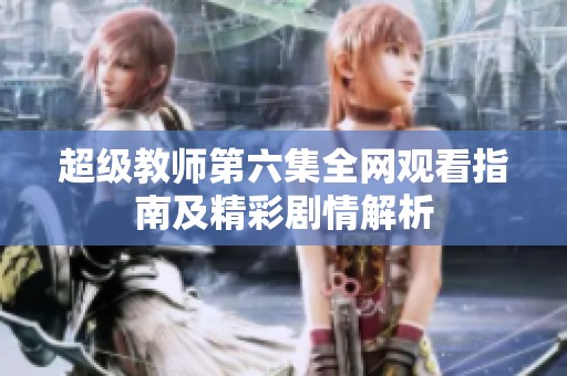 超级教师第六集全网观看指南及精彩剧情解析