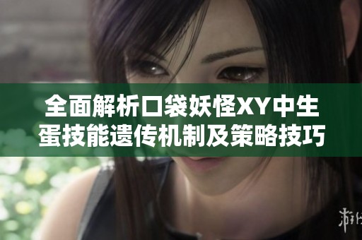 全面解析口袋妖怪XY中生蛋技能遗传机制及策略技巧