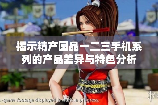 揭示精产国品一二三手机系列的产品差异与特色分析