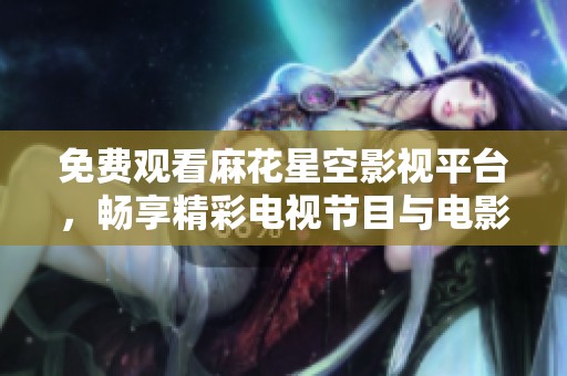 免费观看麻花星空影视平台，畅享精彩电视节目与电影