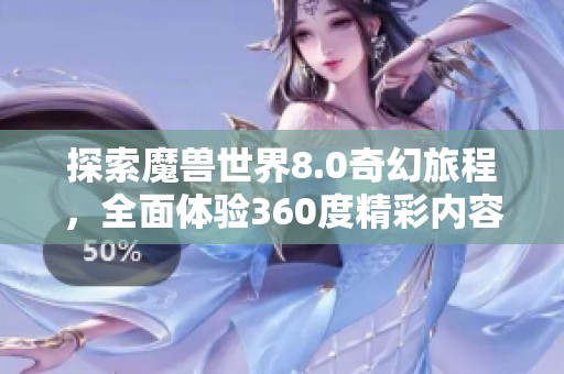 探索魔兽世界8.0奇幻旅程，全面体验360度精彩内容