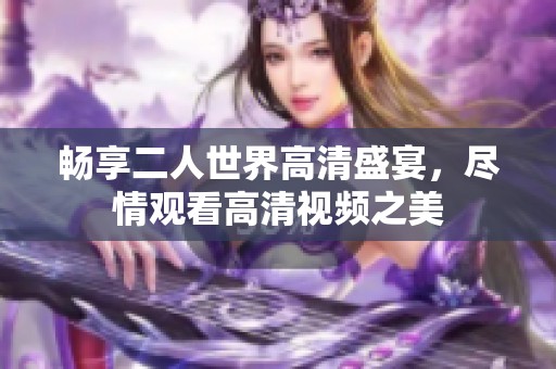 畅享二人世界高清盛宴，尽情观看高清视频之美