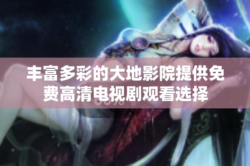 丰富多彩的大地影院提供免费高清电视剧观看选择