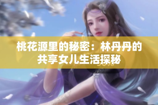 桃花源里的秘密：林丹丹的共享女儿生活探秘