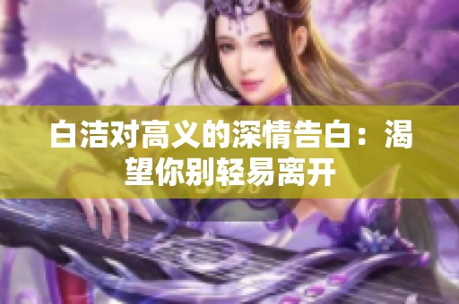 白洁对高义的深情告白：渴望你别轻易离开