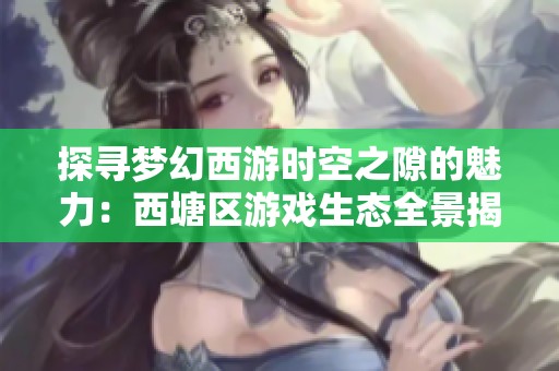 探寻梦幻西游时空之隙的魅力：西塘区游戏生态全景揭秘