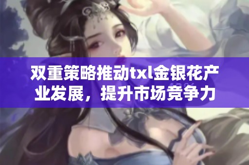 双重策略推动txl金银花产业发展，提升市场竞争力