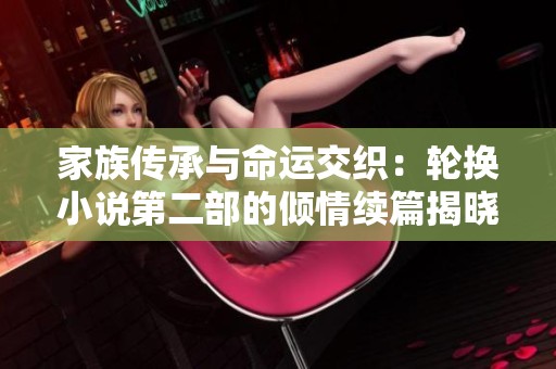 家族传承与命运交织：轮换小说第二部的倾情续篇揭晓