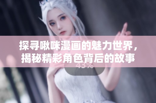 探寻啾咪漫画的魅力世界，揭秘精彩角色背后的故事