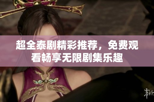 超全泰剧精彩推荐，免费观看畅享无限剧集乐趣