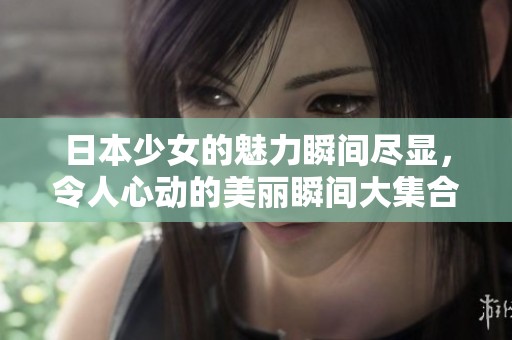日本少女的魅力瞬间尽显，令人心动的美丽瞬间大集合