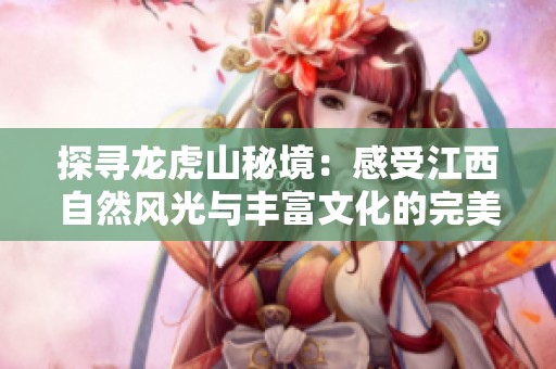 探寻龙虎山秘境：感受江西自然风光与丰富文化的完美结合