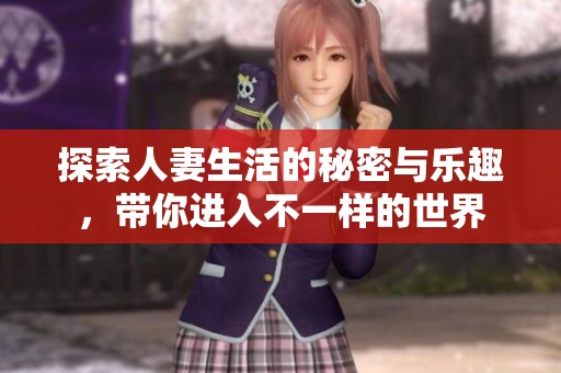 探索人妻生活的秘密与乐趣，带你进入不一样的世界
