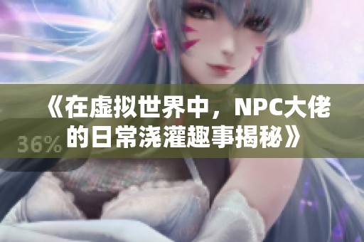 《在虚拟世界中，NPC大佬的日常浇灌趣事揭秘》
