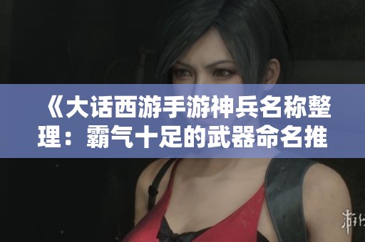 《大话西游手游神兵名称整理：霸气十足的武器命名推荐》