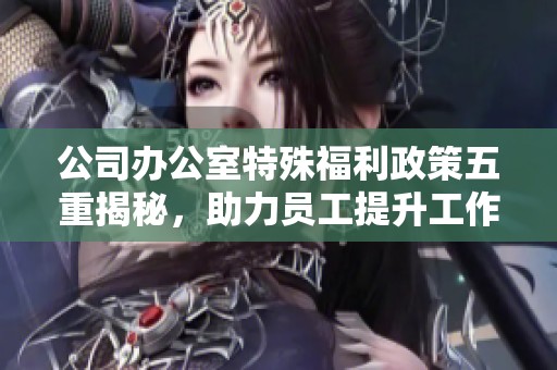 公司办公室特殊福利政策五重揭秘，助力员工提升工作体验