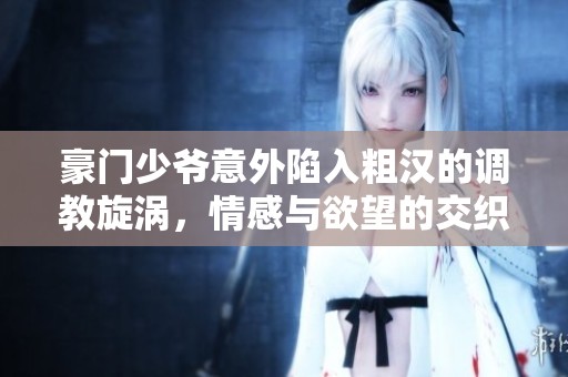 豪门少爷意外陷入粗汉的调教旋涡，情感与欲望的交织之旅