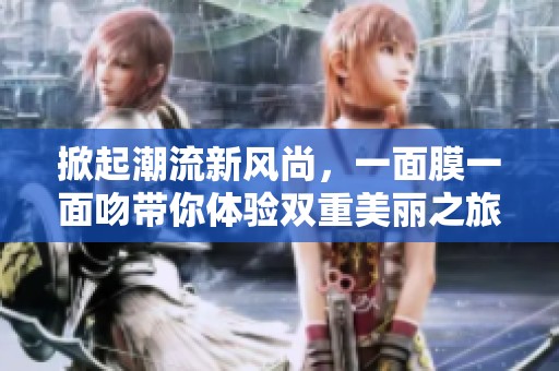 掀起潮流新风尚，一面膜一面吻带你体验双重美丽之旅