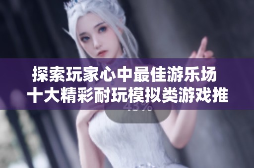探索玩家心中最佳游乐场 十大精彩耐玩模拟类游戏推荐