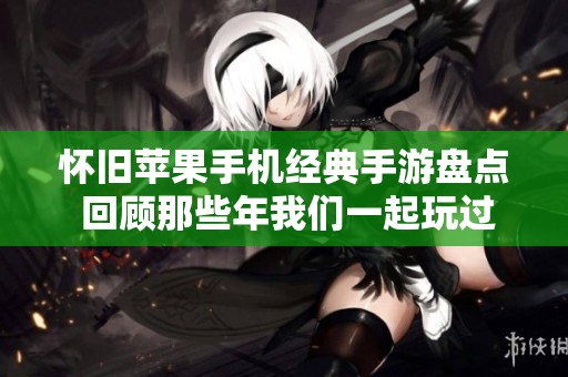 怀旧苹果手机经典手游盘点 回顾那些年我们一起玩过的游戏精彩瞬间