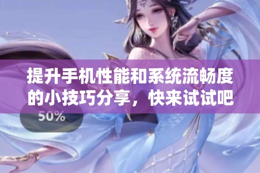 提升手机性能和系统流畅度的小技巧分享，快来试试吧！