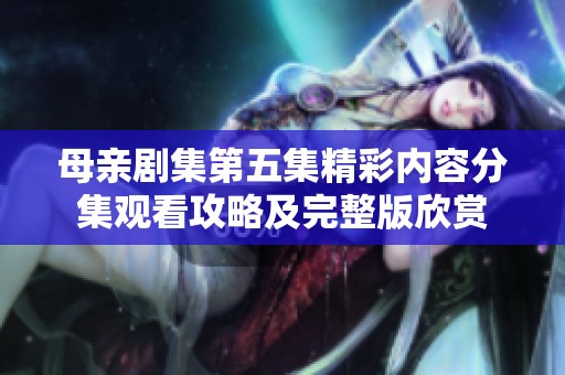 母亲剧集第五集精彩内容分集观看攻略及完整版欣赏