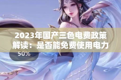 2023年国产三色电费政策解读：是否能免费使用电力服务