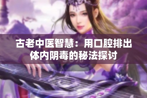 古老中医智慧：用口腔排出体内阴毒的秘法探讨