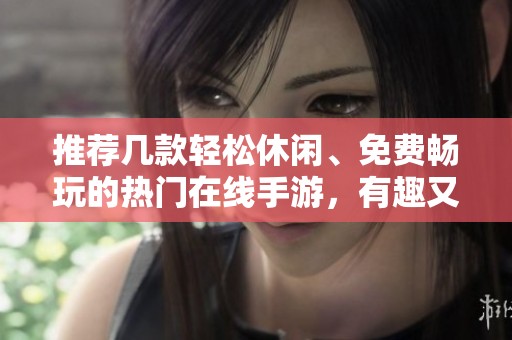 推荐几款轻松休闲、免费畅玩的热门在线手游，有趣又好玩的人气之选