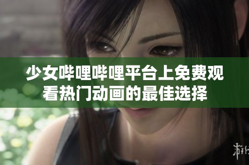 少女哔哩哔哩平台上免费观看热门动画的最佳选择