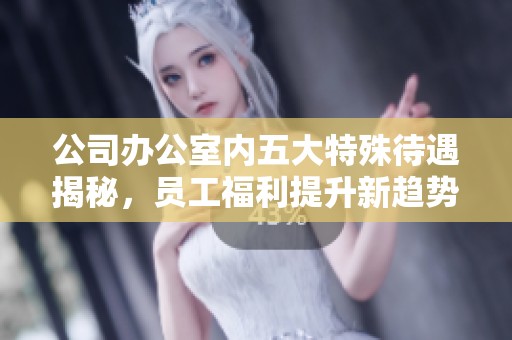 公司办公室内五大特殊待遇揭秘，员工福利提升新趋势