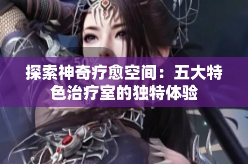 探索神奇疗愈空间：五大特色治疗室的独特体验