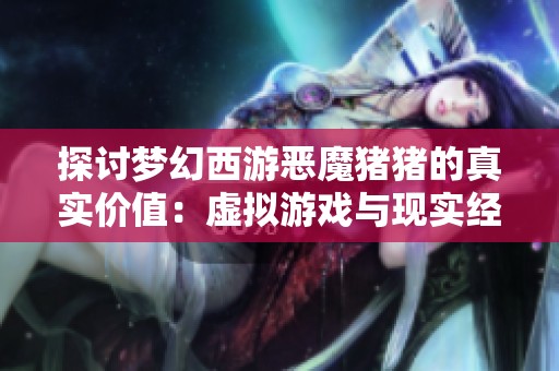 探讨梦幻西游恶魔猪猪的真实价值：虚拟游戏与现实经济的交织