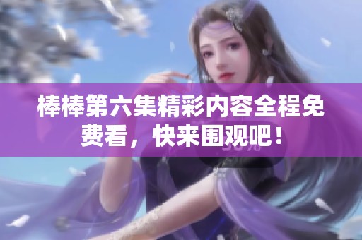 棒棒第六集精彩内容全程免费看，快来围观吧！