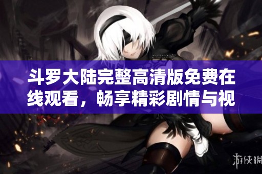 斗罗大陆完整高清版免费在线观看，畅享精彩剧情与视觉盛宴