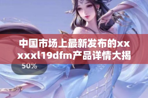 中国市场上最新发布的xxxxxl19dfm产品详情大揭秘